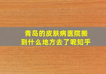 青岛的皮肤病医院搬到什么地方去了呢知乎