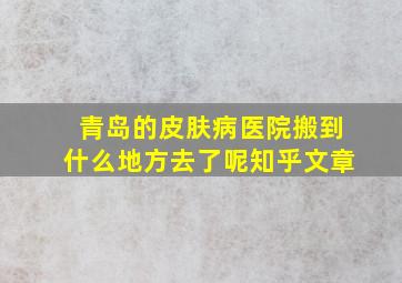 青岛的皮肤病医院搬到什么地方去了呢知乎文章