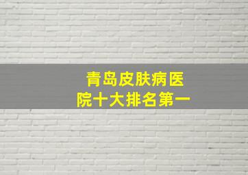 青岛皮肤病医院十大排名第一