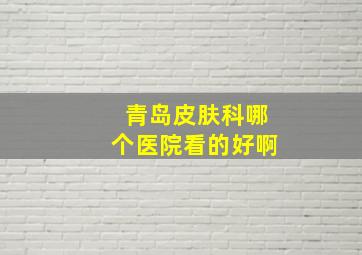 青岛皮肤科哪个医院看的好啊