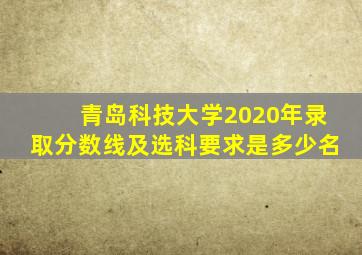 青岛科技大学2020年录取分数线及选科要求是多少名