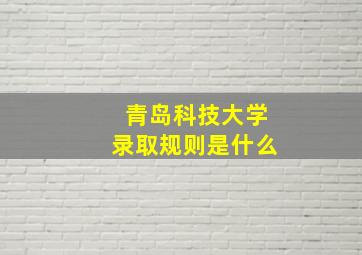 青岛科技大学录取规则是什么