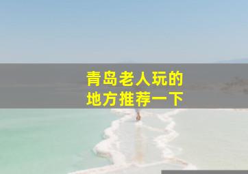 青岛老人玩的地方推荐一下