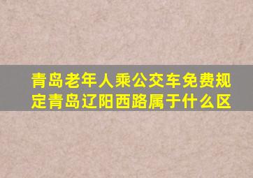 青岛老年人乘公交车免费规定青岛辽阳西路属于什么区