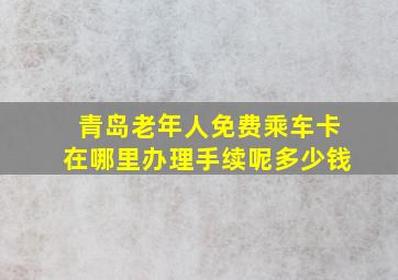 青岛老年人免费乘车卡在哪里办理手续呢多少钱