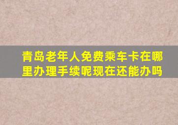 青岛老年人免费乘车卡在哪里办理手续呢现在还能办吗