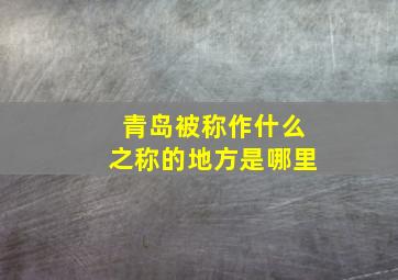 青岛被称作什么之称的地方是哪里