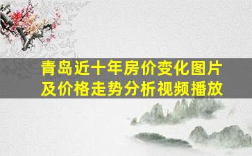 青岛近十年房价变化图片及价格走势分析视频播放