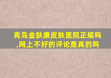 青岛金肤康皮肤医院正规吗,网上不好的评论是真的吗