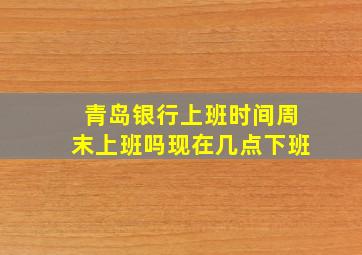 青岛银行上班时间周末上班吗现在几点下班