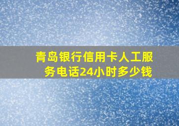 青岛银行信用卡人工服务电话24小时多少钱