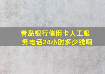 青岛银行信用卡人工服务电话24小时多少钱啊