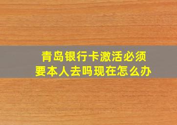 青岛银行卡激活必须要本人去吗现在怎么办