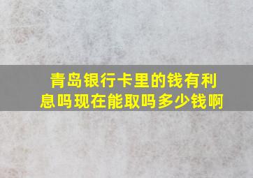 青岛银行卡里的钱有利息吗现在能取吗多少钱啊