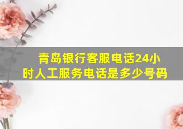 青岛银行客服电话24小时人工服务电话是多少号码