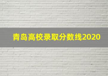 青岛高校录取分数线2020