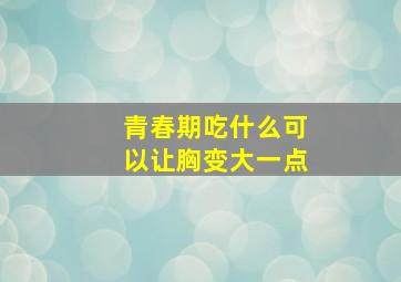 青春期吃什么可以让胸变大一点