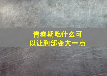 青春期吃什么可以让胸部变大一点