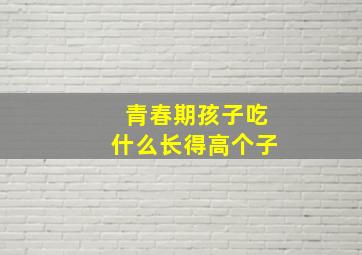 青春期孩子吃什么长得高个子