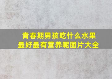 青春期男孩吃什么水果最好最有营养呢图片大全