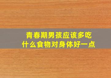 青春期男孩应该多吃什么食物对身体好一点