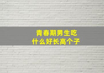 青春期男生吃什么好长高个子