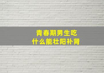 青春期男生吃什么能壮阳补肾