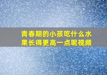 青春期的小孩吃什么水果长得更高一点呢视频