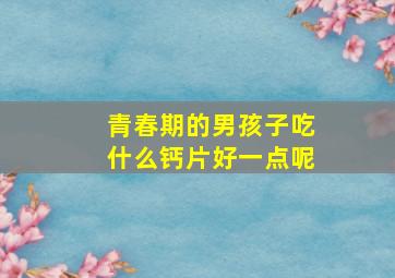 青春期的男孩子吃什么钙片好一点呢