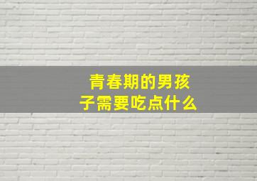 青春期的男孩子需要吃点什么