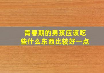 青春期的男孩应该吃些什么东西比较好一点