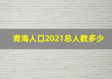 青海人口2021总人数多少