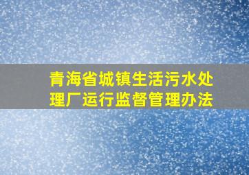 青海省城镇生活污水处理厂运行监督管理办法