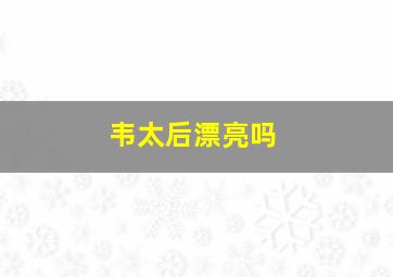 韦太后漂亮吗