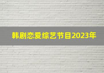 韩剧恋爱综艺节目2023年