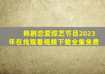 韩剧恋爱综艺节目2023年在线观看视频下载全集免费