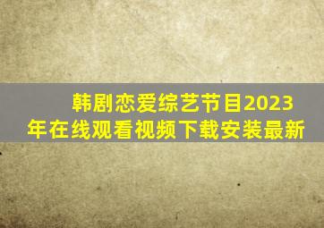 韩剧恋爱综艺节目2023年在线观看视频下载安装最新