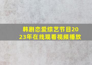 韩剧恋爱综艺节目2023年在线观看视频播放