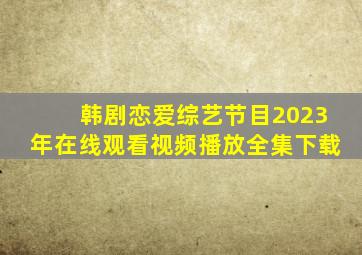 韩剧恋爱综艺节目2023年在线观看视频播放全集下载