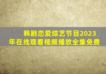 韩剧恋爱综艺节目2023年在线观看视频播放全集免费