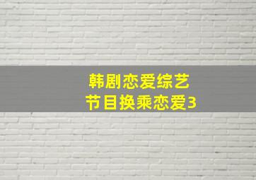 韩剧恋爱综艺节目换乘恋爱3