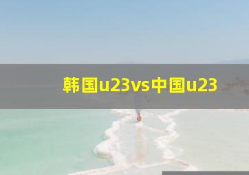 韩国u23vs中国u23