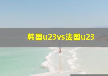 韩国u23vs法国u23