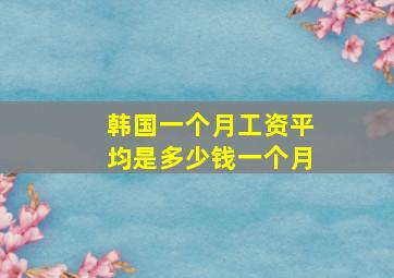 韩国一个月工资平均是多少钱一个月