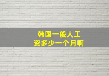 韩国一般人工资多少一个月啊