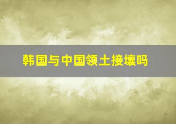 韩国与中国领土接壤吗