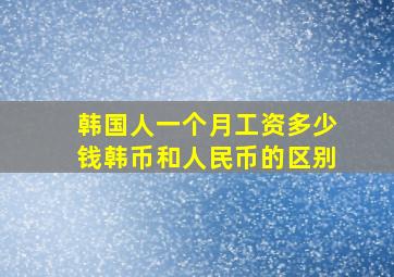 韩国人一个月工资多少钱韩币和人民币的区别