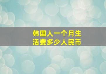 韩国人一个月生活费多少人民币