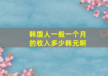 韩国人一般一个月的收入多少韩元啊