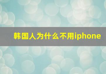 韩国人为什么不用iphone